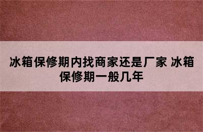 冰箱保修期内找商家还是厂家 冰箱保修期一般几年